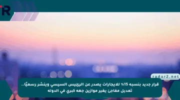 قرار جديد بنسبة 15% للإيجارات يصدر عن الرئيس السيسي وينشر رسميًا.. تعديل مفاجئ يغير موازين جهة كبرى في الدولة